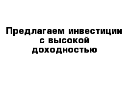 Предлагаем инвестиции с высокой доходностью